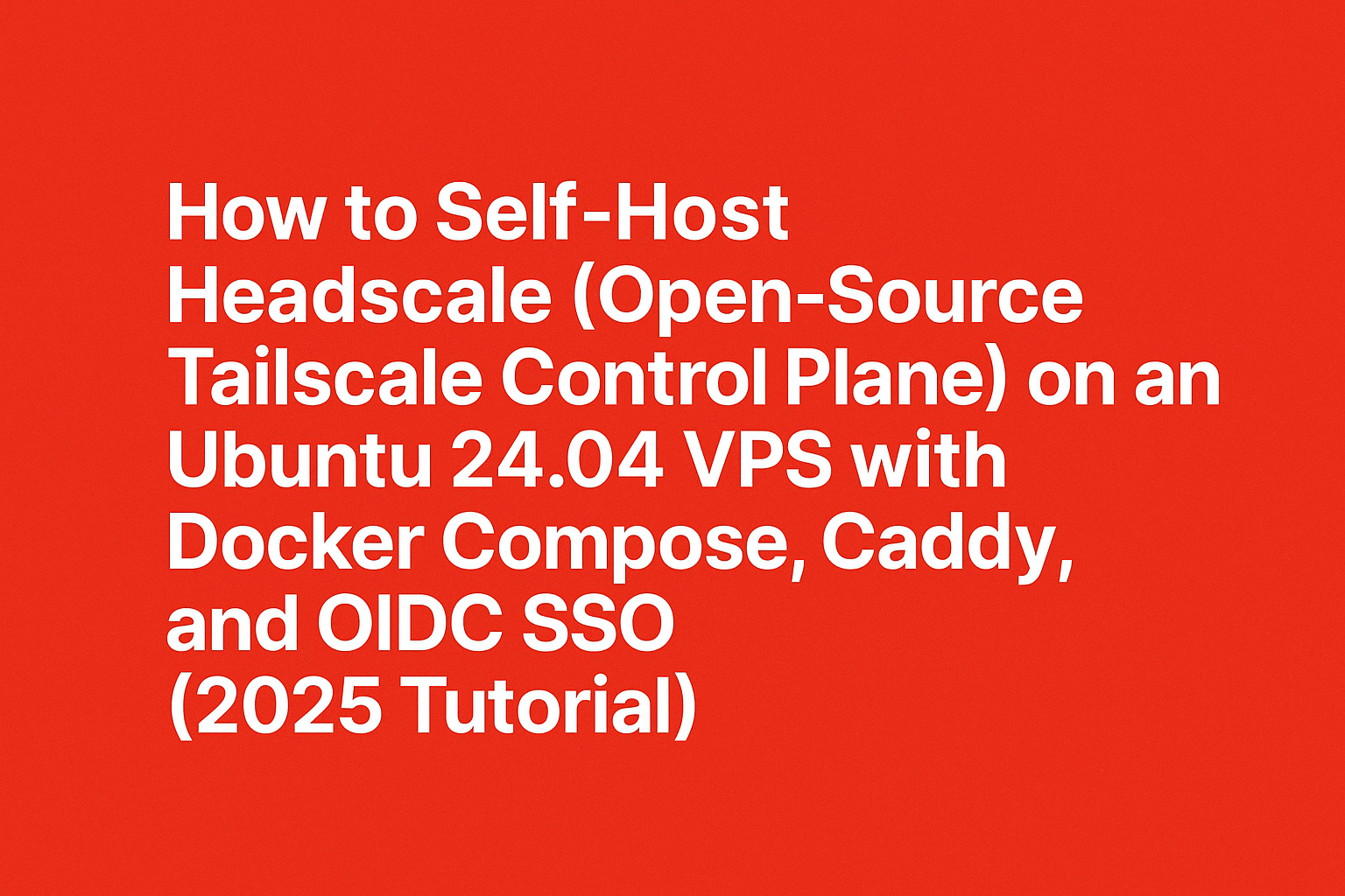 How to Self‑Host Headscale (Open‑Source Tailscale Control Plane) on an Ubuntu 24.04 VPS with Docker Compose, Caddy, and OIDC SSO (2025 Tutorial)